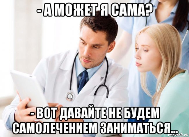 А может я сама? Давайте не будем самолечением заниматься